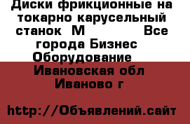 Диски фрикционные на токарно-карусельный станок 1М553, 1531 - Все города Бизнес » Оборудование   . Ивановская обл.,Иваново г.